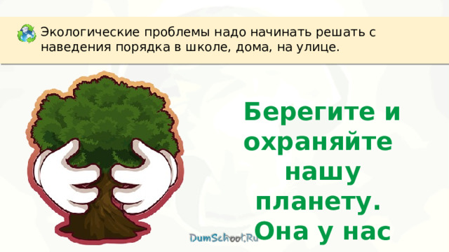 Экологические проблемы надо начинать решать с наведения порядка в школе, дома, на улице. Берегите и охраняйте нашу планету. Она у нас одна. 