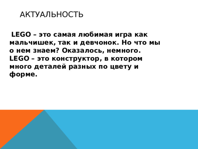 актуальность  LEGO – это самая любимая игра как мальчишек, так и девчонок. Но что мы о нем знаем? Оказалось, немного. LEGO – это конструктор, в котором много деталей разных по цвету и форме. 