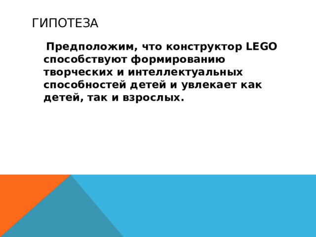 гипотеза  Предположим, что конструктор LEGO способствуют формированию творческих и интеллектуальных способностей детей и увлекает как детей, так и взрослых. 