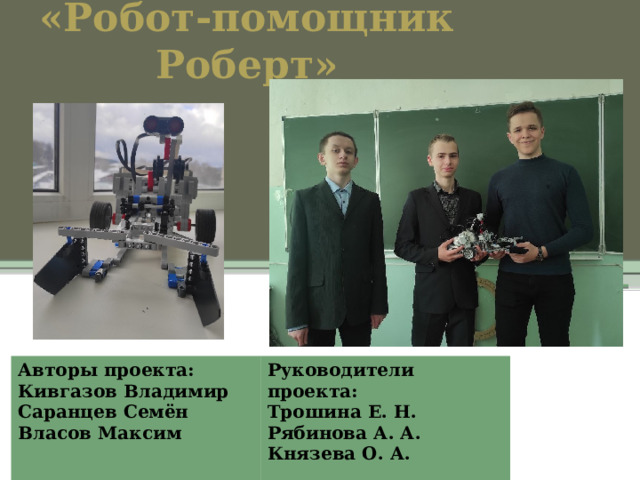 Проект:  «Робот-помощник Роберт»   Авторы проекта: Кивгазов Владимир Руководители проекта: Саранцев Семён Трошина Е. Н. Власов Максим Рябинова А. А. Князева О. А.  