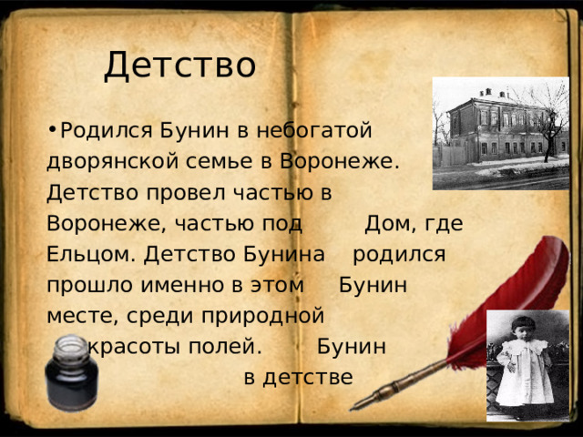  Детство Родился Бунин в небогатой дворянской семье в Воронеже. Детство провел частью в Воронеже, частью под Дом, где Ельцом. Детство Бунина родился прошло именно в этом Бунин месте, среди природной  красоты полей. Бунин  в детстве 