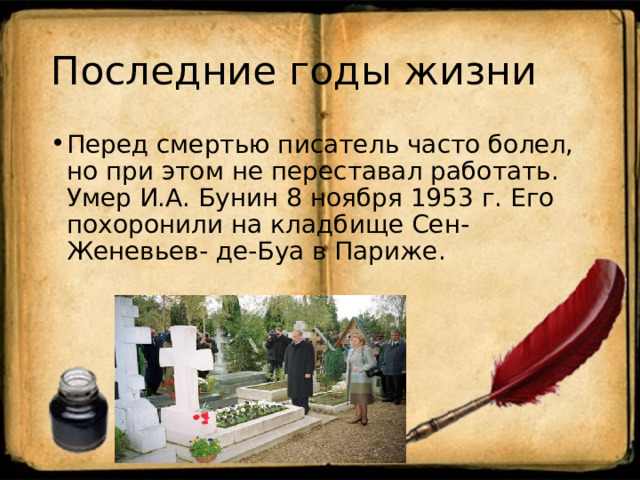 Последние годы жизни Перед смертью писатель часто болел, но при этом не переставал работать. Умер И.А. Бунин 8 ноября 1953 г. Его похоронили на кладбище Сен-Женевьев- де-Буа в Париже. 