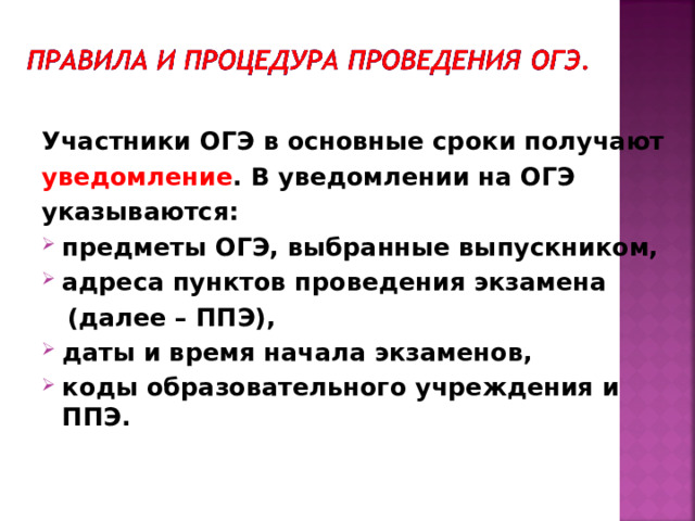 Участники ОГЭ в основные сроки получают уведомление . В уведомлении на ОГЭ указываются: предметы ОГЭ, выбранные выпускником, адреса пунктов проведения экзамена  (далее – ППЭ), даты и время начала экзаменов, коды образовательного учреждения и ППЭ.  