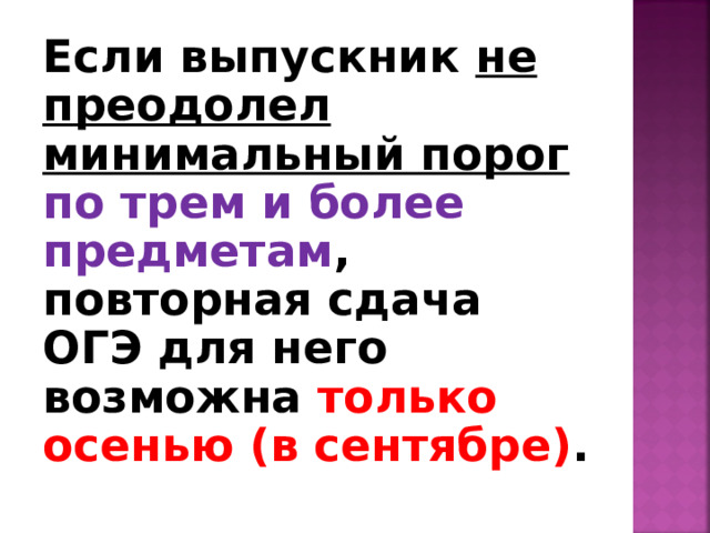 Если выпускник не преодолел минимальный порог по трем и более предметам , повторная сдача ОГЭ для него возможна только осенью (в сентябре) . 