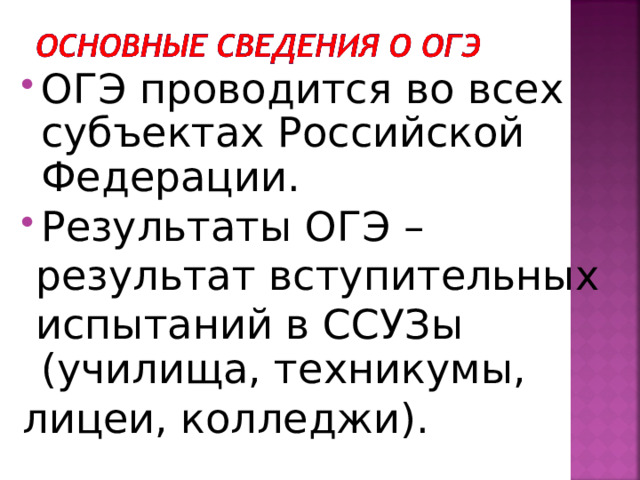 ОГЭ проводится во всех субъектах Российской Федерации. Результаты ОГЭ –  результат вступительных  испытаний в ССУЗы (училища, техникумы, лицеи, колледжи). 