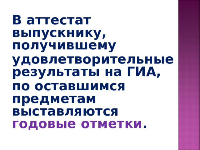 В аттестат выпускнику, получившему удовлетворительные результаты на ГИА, по оставшимся предметам выставляются годовые отметки .    