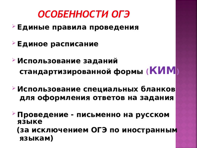 Единые правила проведения  Единое расписание   Использование заданий  стандартизированной формы ( КИМ )   Использование специальных бланков  для оформления ответов на задания  Проведение - письменно на русском языке  (за исключением ОГЭ по иностранным  языкам)   