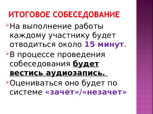 На выполнение работы каждому участнику будет отводиться около 15 минут . В процессе проведения собеседования будет вестись аудиозапись.  Оцениваться оно будет по системе «зачет»/«незачет»  