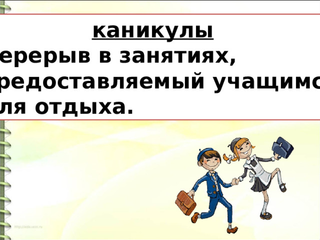  каникулы Перерыв в занятиях, предоставляемый учащимся для отдыха. 