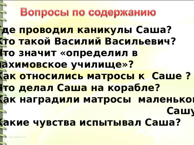 Где проводил каникулы Саша? Кто такой Василий Васильевич? Что значит «определил в нахимовское училище»? Как относились матросы к Саше ? Что делал Саша на корабле? Как наградили матросы маленького  Сашу? Какие чувства испытывал Саша? 