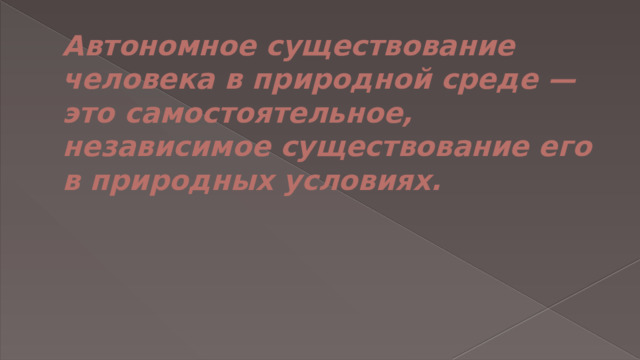 Автономное существование человека в природной среде — это самостоятельное, независимое существование его в природных условиях. 