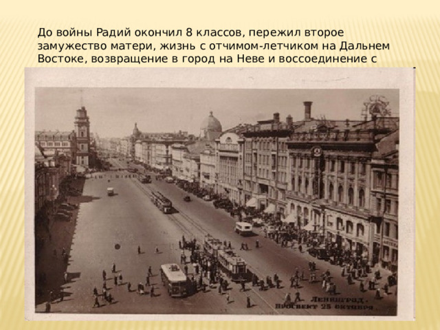 До войны Радий окончил 8 классов, пережил второе замужество матери, жизнь с отчимом-летчиком на Дальнем Востоке, возвращение в город на Неве и воссоединение с братом.  