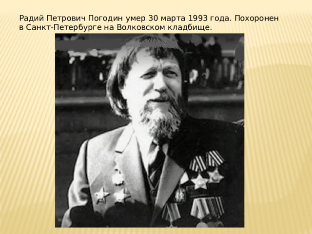 Радий Петрович Погодин умер 30 марта 1993 года. Похоронен в Санкт-Петербурге на Волковском кладбище. 