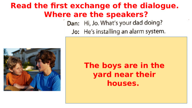 Read the first exchange of the dialogue. Where are the speakers? The boys are in the yard near their houses.  