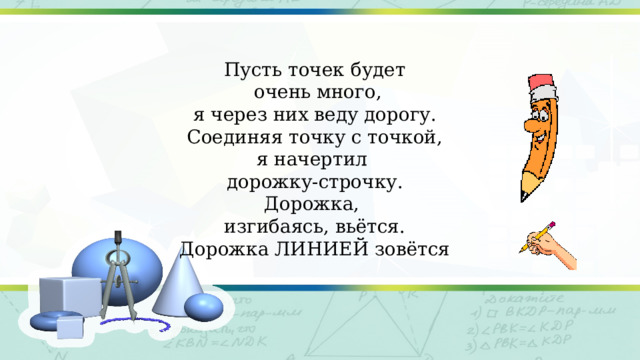 Пусть точек будет  очень много, я через них веду дорогу. Соединяя точку с точкой, я начертил дорожку-строчку. Дорожка, изгибаясь, вьётся. Дорожка ЛИНИЕЙ зовётся 