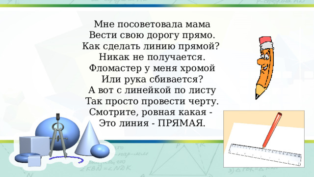 Мне посоветовала мама Вести свою дорогу прямо. Как сделать линию прямой? Никак не получается. Фломастер у меня хромой Или рука сбивается? А вот с линейкой по листу Так просто провести черту. Смотрите, ровная какая - Это линия - ПРЯМАЯ.   