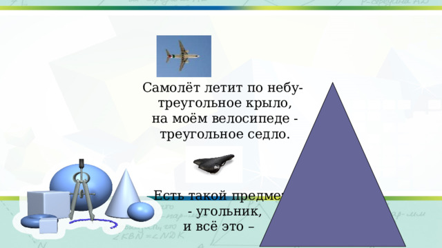  Самолёт летит по небу-  треугольное крыло,  на моём велосипеде -  треугольное седло. Есть такой предмет  - угольник, и всё это – 