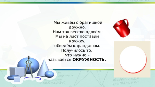  Мы живём с братишкой дружно. Нам так весело вдвоём. Мы на лист поставим кружку, обведём карандашом. Получилось то, что нужно – называется ОКРУЖНОСТЬ.  