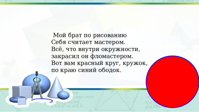  Мой брат по рисованию  Себя считает мастером.  Всё, что внутри окружности,  закрасил он фломастером.  Вот вам красный круг, кружок,  по краю синий ободок.   