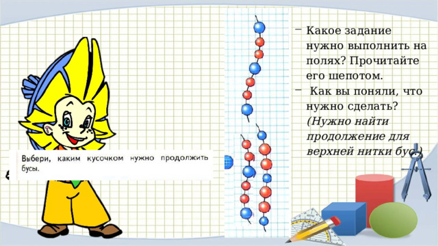 Какое задание нужно выполнить на полях? Прочитайте его шепотом.  Как вы поняли, что нужно сделать? (Нужно найти продолжение для верхней нитки бус.) 