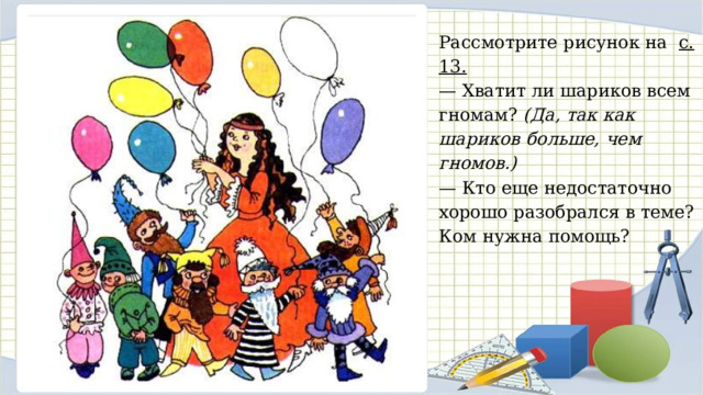 Рассмотрите рисунок на с. 13. — Хватит ли шариков всем гномам? (Да, так как шариков больше, чем гномов.) — Кто еще недостаточно хорошо разобрался в теме? Ком нужна помощь? 