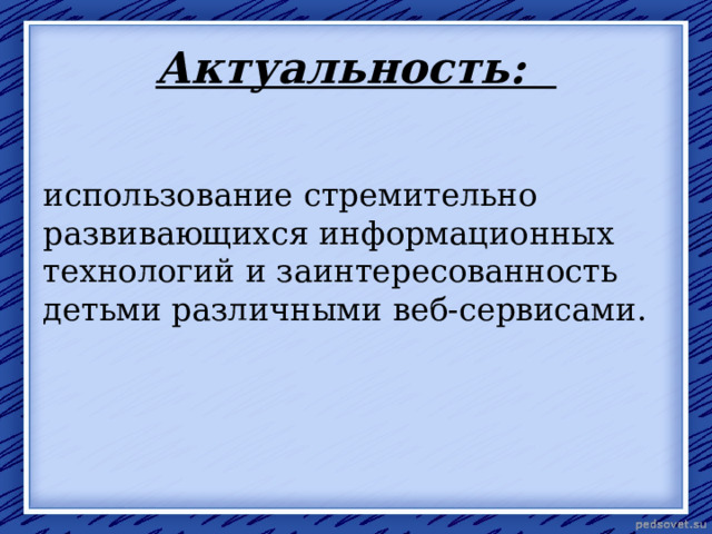  Актуальность:   использование стремительно развивающихся информационных технологий и заинтересованность детьми различными веб-сервисами. 