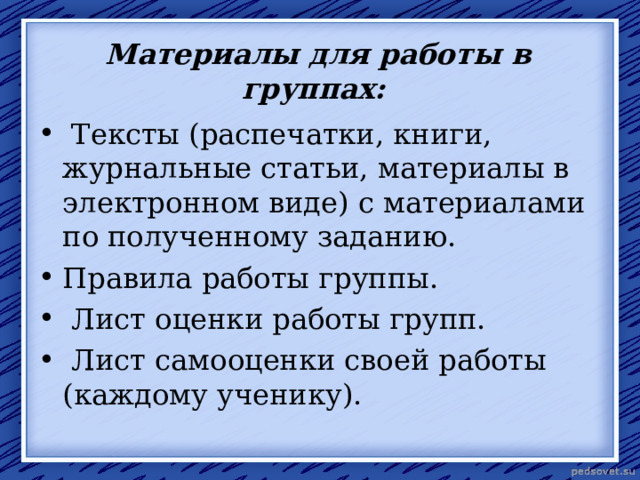  Материалы для работы в группах:    Тексты (распечатки, книги, журнальные статьи, материалы в электронном виде) с материалами по полученному заданию. Правила работы группы.  Лист оценки работы групп.  Лист самооценки своей работы  (каждому ученику).  