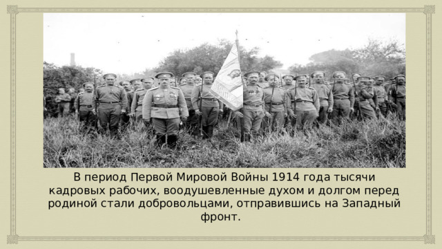 В период Первой Мировой Войны 1914 года тысячи кадровых рабочих, воодушевленные духом и долгом перед родиной стали добровольцами, отправившись на Западный фронт. 