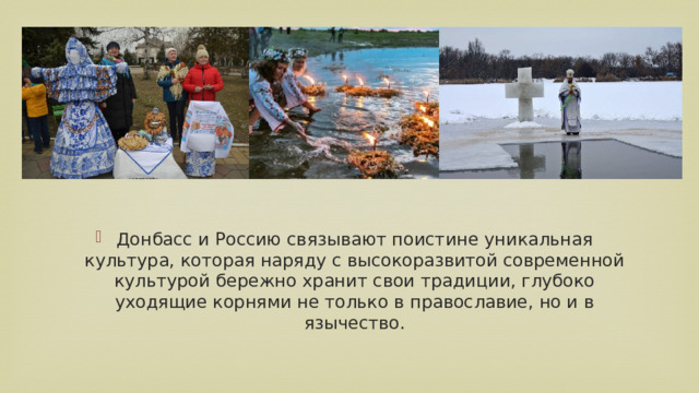 Донбасс и Россию связывают поистине уникальная культура, которая наряду с высокоразвитой современной культурой бережно хранит свои традиции, глубоко уходящие корнями не только в православие, но и в язычество. 