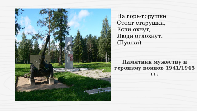 На горе-горушке   Стоят старушки,   Если охнут,   Люди оглохнут.  (Пушки) Памятник мужеству и героизму воинов 1941/1945 гг. 