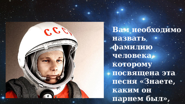 Вам необходимо назвать фамилию человека, которому посвящена эта песня «Знаете, каким он парнем был», тогда вы сможете подойти к месту, где получите задание  