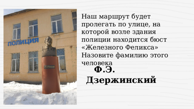 Наш маршрут будет пролегать по улице, на которой возле здания полиции находится бюст «Железного Феликса» Назовите фамилию этого человека  Ф.Э. Дзержинский 