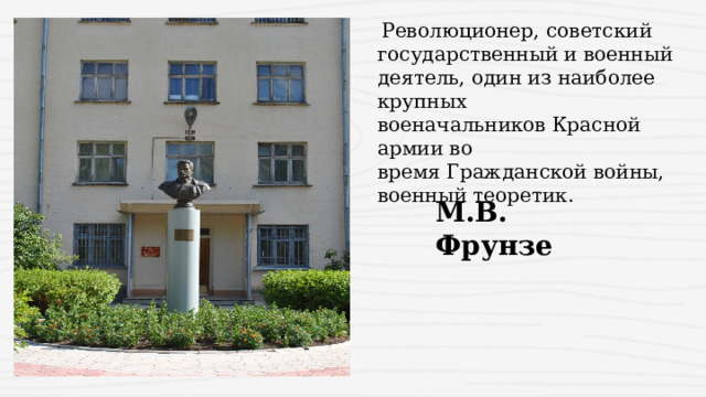   Революционер, советский государственный и военный деятель, один из наиболее крупных военачальников Красной армии во время Гражданской войны, военный теоретик. М.В. Фрунзе 