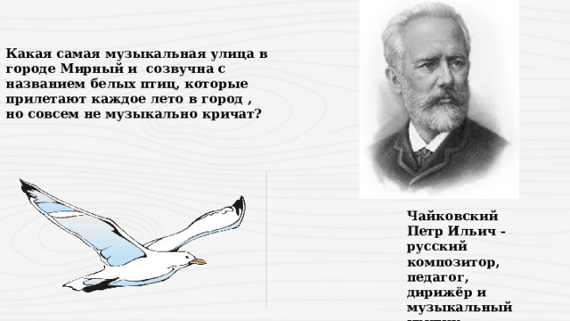 Какая самая музыкальная улица в городе Мирный и созвучна с названием белых птиц, которые прилетают каждое лето в город , но совсем не музыкально кричат? Чайковский Петр Ильич - русский композитор, педагог, дирижёр и музыкальный критик . 