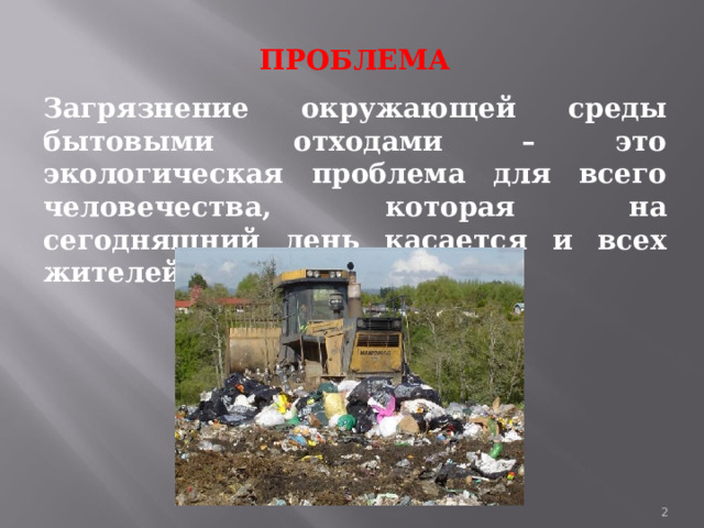 ПРОБЛЕМА Загрязнение окружающей среды бытовыми отходами – это экологическая проблема для всего человечества, которая на сегодняшний день касается и всех жителей нашего города. 1 