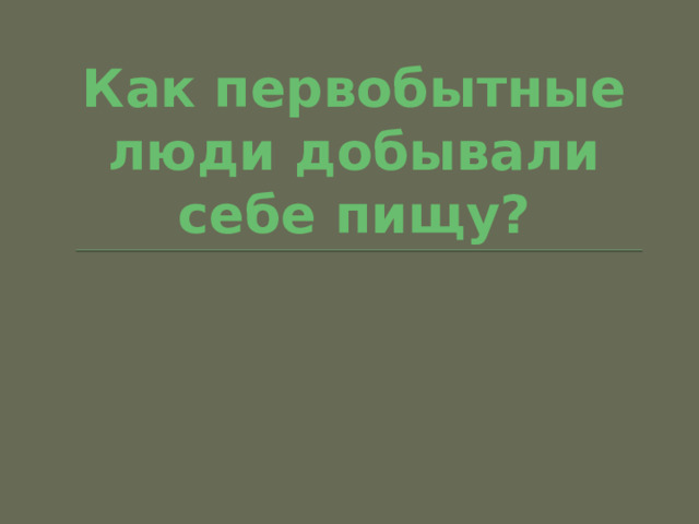 Как первобытные люди добывали себе пищу? 