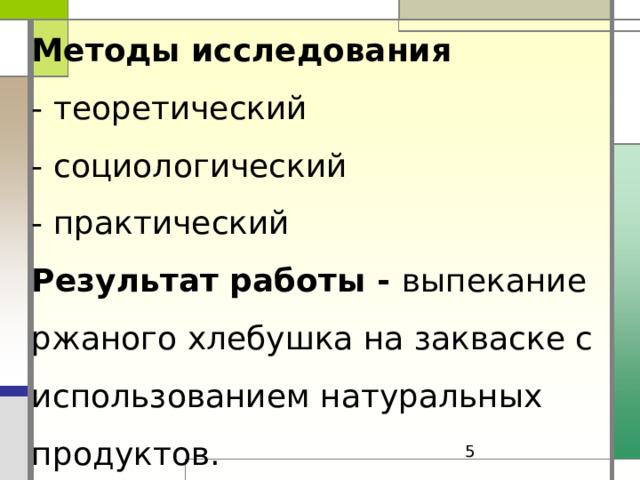 Методы исследования  - теоретический  - социологический  - практический  Результат работы - выпекание ржаного хлебушка на закваске с использованием натуральных продуктов.    