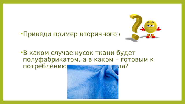 Приведи пример вторичного сырья. В каком случае кусок ткани будет полуфабрикатом, а в каком – готовым к потреблению продуктом труда? 