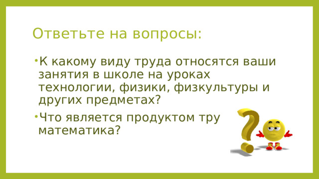 Ответьте на вопросы: К какому виду труда относятся ваши занятия в школе на уроках технологии, физики, физкультуры и других предметах? Что является продуктом труда для математика? 