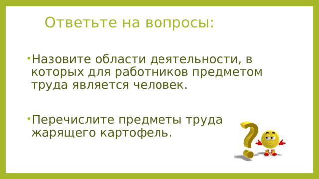Ответьте на вопросы: Назовите области деятельности, в которых для работников предметом труда является человек. Перечислите предметы труда повара, жарящего картофель. 