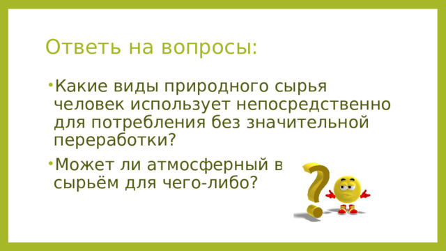 Ответь на вопросы: Какие виды природного сырья человек использует непосредственно для потребления без значительной переработки? Может ли атмосферный воздух быть сырьём для чего-либо? 