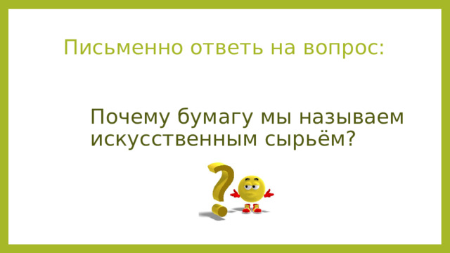 Письменно ответь на вопрос: Почему бумагу мы называем искусственным сырьём? 