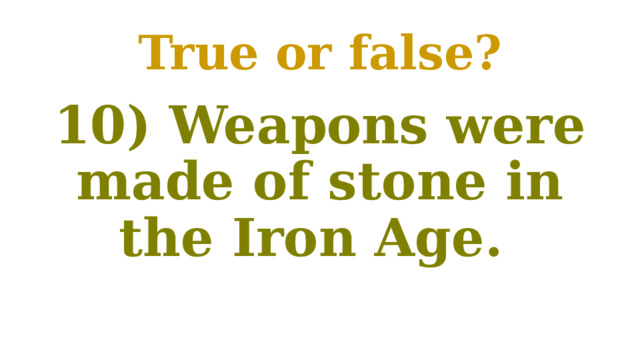 True or false? 10) Weapons were made of stone in the Iron Age. 
