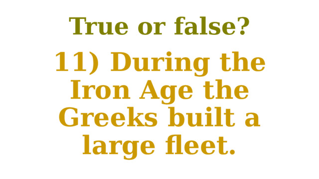 True or false? 11) During the Iron Age the Greeks built a large fleet. 