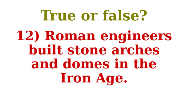 True or false? 12) Roman engineers built stone arches and domes in the Iron Age. 