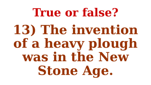 True or false? 13) The invention of a heavy plough was in the New Stone Age. 