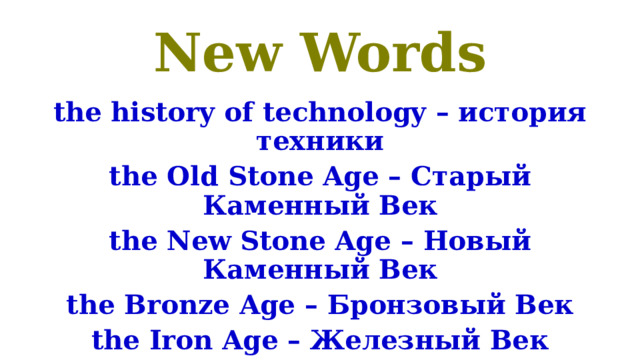 New Words the history of technology – история техники the Old Stone Age – Старый Каменный Век the New Stone Age – Новый Каменный Век the Bronze Age – Бронзовый Век the Iron Age – Железный Век 