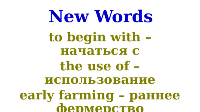 New Words to begin with – начаться с the use of – использование early farming – раннее фермерство 