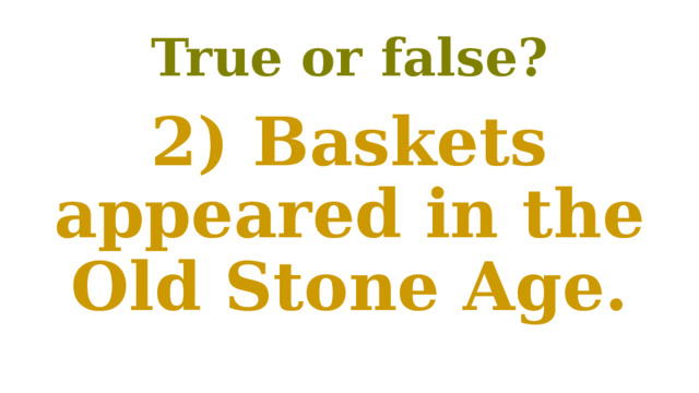 True or false? 2) Baskets appeared in the Old Stone Age. 