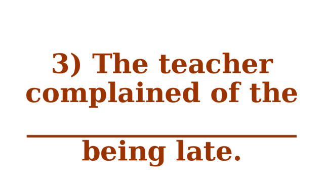 3) The teacher complained of the ____________________ being late. 